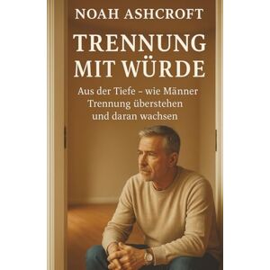 Ashcroft, Noah Trennung mit Würde: Aus der Tiefe – wie Männer Trennung überstehen und daran wachsen Ashcroft, Noah Trennung mit Würde: Aus der Tiefe – wie Männer Trennung überstehen und daran wachsen