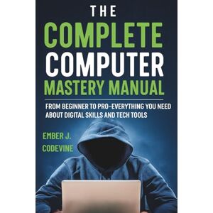 Codevine, Ember J. The Complete Computer Mastery Manual: From Beginner to Pro—Everything You Need to Know About Digital Skills and Tech Tools (Digital Trends and Instruction Guide for Beginners) Codevine, Ember J. The Complete Computer Mastery Manual: From Beginner to Pro—Everything You Need to Know About Digital Skills and Tech Tools (Digital Trends and Instruction Guide for Beginners)