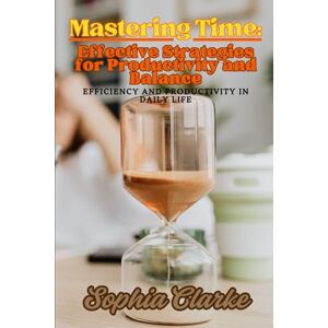 Clarke, Sophia Mastering Time: Effective Strategies for Productivity and Balance: Efficiency and Productivity in Daily Life Clarke, Sophia Mastering Time: Effective Strategies for Productivity and Balance: Efficiency and Productivity in Daily Life
