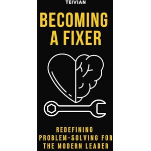 Raj, Teivian Becoming a Fixer: Redefining Problem-Solving for the Modern Leader Raj, Teivian Becoming a Fixer: Redefining Problem-Solving for the Modern Leader