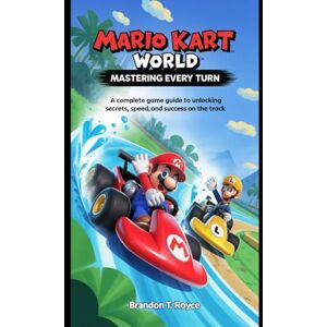 T. Royce, Brandon Mario Kart World: Mastering Every Turn: “A Complete Game Guide to Unlocking Secrets, Speed, and Success on the Track” T. Royce, Brandon Mario Kart World: Mastering Every Turn: “A Complete Game Guide to Unlocking Secrets, Speed, and Success on the Track”