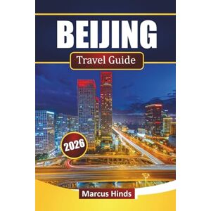 Hinds, Marcus BEIJING TRAVEL GUIDE 2026: Discover Top Attractions, Historic Sites, Street Food, Cultural Experiences, and Travel Tips in China’s Capital Hinds, Marcus BEIJING TRAVEL GUIDE 2026: Discover Top Attractions, Historic Sites, Street Food, Cultural Experiences, and Travel Tips in China’s Capital