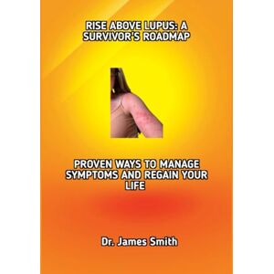Smith, Dr. James RISE ABOVE LUPUS: A SURVIVOR’S ROADMAP: PROVEN WAYS TO MANAGE SYMPTOMS AND REGAIN YOUR LIFE Smith, Dr. James RISE ABOVE LUPUS: A SURVIVOR’S ROADMAP: PROVEN WAYS TO MANAGE SYMPTOMS AND REGAIN YOUR LIFE