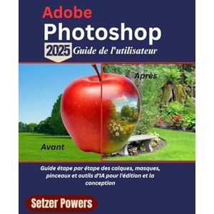Powers, Setzer Adobe Photoshop 2025 Guide de l'utilisateur: Guide étape par étape des calques, masques, pinceaux et outils d'IA pour l'édition et la conception Powers, Setzer Adobe Photoshop 2025 Guide de l'utilisateur: Guide étape par étape des calques, masques, pinceaux et outils d'IA pour l'édition et la conception