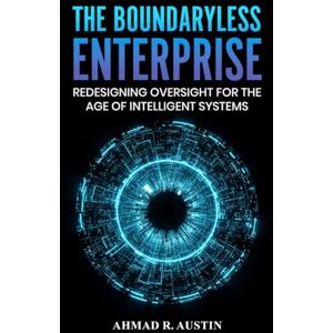 R. Austin, Ahmad The Boundaryless Enterprise: Redesigning Oversight for the Age of Intelligent Systems R. Austin, Ahmad The Boundaryless Enterprise: Redesigning Oversight for the Age of Intelligent Systems