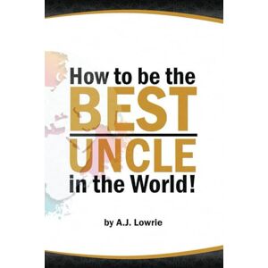 LOWRIE, A J How to be the Best Uncle in the World: Expert Advice for Unclehood LOWRIE, A J How to be the Best Uncle in the World: Expert Advice for Unclehood