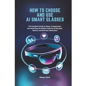 Clark, Mason How to Choose and Use AI Smart Glasses: The Complete Guide to Setup, Comparisons, and Unlocking the Hidden Features of Ray-Ban, Gemini, and Next-Gen ... AI, Gadgets, and Future Tech Simplified) Clark, Mason How to Choose and Use AI Smart Glasses: The Complete Guide to Setup, Comparisons, and Unlocking the Hidden Features of Ray-Ban, Gemini, and Next-Gen ... AI, Gadgets, and Future Tech Simplified)