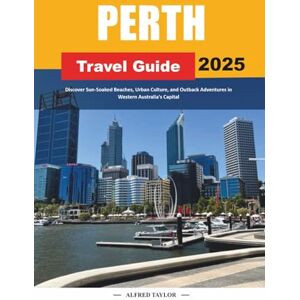 Taylor PERTH TRAVEL GUIDE 2025: Discover Sun-Soaked Beaches, Urban Culture, and Outback Adventures in Western Australia's Capital Taylor PERTH TRAVEL GUIDE 2025: Discover Sun-Soaked Beaches, Urban Culture, and Outback Adventures in Western Australia's Capital