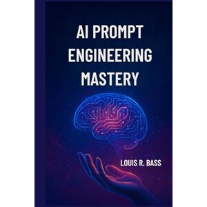 Bass, Louis R AI Prompt Engineering Mastery: A Step-by-Step Guide to Crafting Precise Prompts for Next-Generation Language Models Bass, Louis R AI Prompt Engineering Mastery: A Step-by-Step Guide to Crafting Precise Prompts for Next-Generation Language Models