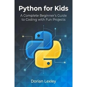Lexley, Dorian Python for Kids: A Complete Beginner’s Guide to Coding with Fun Projects Lexley, Dorian Python for Kids: A Complete Beginner’s Guide to Coding with Fun Projects