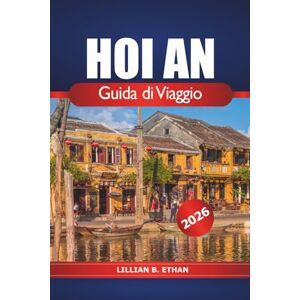 Ethan, Lillian B. Hoi An Guida di Viaggio 2026: Alla scoperta dell'antico fascino del Vietnam, cose da fare, attrazioni principali, tesori nascosti, cucina locale e cultura in Asia Ethan, Lillian B. Hoi An Guida di Viaggio 2026: Alla scoperta dell'antico fascino del Vietnam, cose da fare, attrazioni principali, tesori nascosti, cucina locale e cultura in Asia