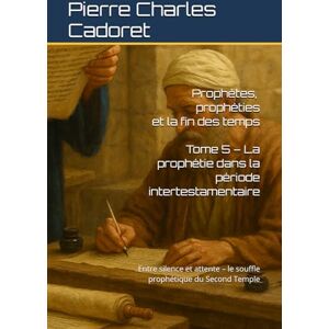 Cadoret, Pierre Charles Tome 5 – La prophétie dans la période intertestamentaire: Entre silence et attente – le souffle prophétique du Second Temple (Prophètes, prophéties et la fin des temps) Cadoret, Pierre Charles Tome 5 – La prophétie dans la période intertestamentaire: Entre silence et attente – le souffle prophétique du Second Temple (Prophètes, prophéties et la fin des temps)