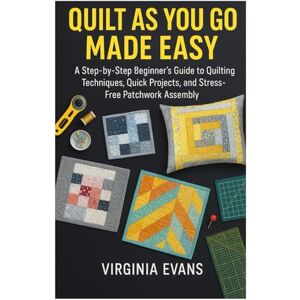 Evans, Virginia QUILT AS YOU GO MADE EASY: A Step by Step Beginner’s Guide to Quilting Techniques, Quick Projects, and Stress Free Patchwork Assembly Evans, Virginia QUILT AS YOU GO MADE EASY: A Step by Step Beginner’s Guide to Quilting Techniques, Quick Projects, and Stress Free Patchwork Assembly