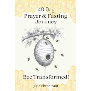 Ehrentraut, Julie 40 Day Prayer & Fasting Journey: Bee Transformed! Ehrentraut, Julie 40 Day Prayer & Fasting Journey: Bee Transformed!