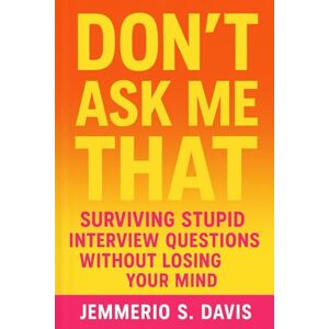 Davis, Jemmerio S. Don’t Ask Me That: Surviving Stupid Interview Questions Without Losing Your Mind Davis, Jemmerio S. Don’t Ask Me That: Surviving Stupid Interview Questions Without Losing Your Mind