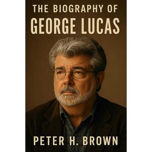 Brown, Peter H. The Biography of George Lucas: The Filmmaker Who Shaped Our Dreams Brown, Peter H. The Biography of George Lucas: The Filmmaker Who Shaped Our Dreams