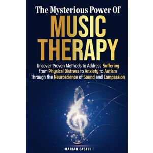 Castle, Marian The Mysterious Power of Music Therapy: Uncover Proven Methods to Address Suffering From Physical Distress to Anxiety to Autism Through the Neuroscience of Sound and Compassion Castle, Marian The Mysterious Power of Music Therapy: Uncover Proven Methods to Address Suffering From Physical Distress to Anxiety to Autism Through the Neuroscience of Sound and Compassion