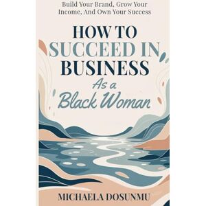 Dosunmu, Michaela How To Succeed In Business As A Black Woman: Winning Strategies for Breaking Ceilings and Building Generational Success Dosunmu, Michaela How To Succeed In Business As A Black Woman: Winning Strategies for Breaking Ceilings and Building Generational Success