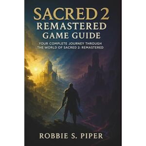 Piper, Robbie S. Sacred 2: Remastered Game Guide: Your Complete Journey Through the World of Sacred 2: Remastered Piper, Robbie S. Sacred 2: Remastered Game Guide: Your Complete Journey Through the World of Sacred 2: Remastered