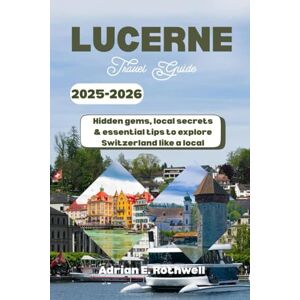Rothwell, Adrian E. LUCERNE TRAVEL GUIDE 2025-2026: Hidden Gems, Local Secrets & Essential Tips to explore Switzerland like a local Rothwell, Adrian E. LUCERNE TRAVEL GUIDE 2025-2026: Hidden Gems, Local Secrets & Essential Tips to explore Switzerland like a local