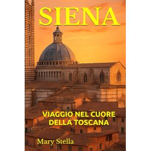 Stella, Mary SIENA: VIAGGIO NEL CUORE DELLA TOSCANA Stella, Mary SIENA: VIAGGIO NEL CUORE DELLA TOSCANA