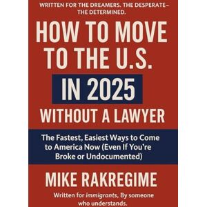 Rakregime, Mike How to Move to the U.S. in 2025 Without a Lawyer: The Fastest, Easiest Ways to Come to America Now (Even If You’re Broke or Undocumented) Rakregime, Mike How to Move to the U.S. in 2025 Without a Lawyer: The Fastest, Easiest Ways to Come to America Now (Even If You’re Broke or Undocumented)