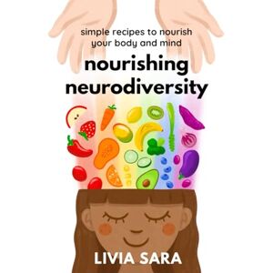 Sara, Livia Nourishing Neurodiversity: Simple Recipes to Nurture Your Body and Mind Sara, Livia Nourishing Neurodiversity: Simple Recipes to Nurture Your Body and Mind