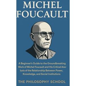 Michel Foucault: A Beginner's Guide to the Groundbreaking Work of Michel Foucault and His Critical Analysis of the Relationship Between Power, Knowledge, and Social Institutions (Western Philosophy) Michel Foucault: A Beginner's Guide to the Groundbreaking Work of Michel Foucault and His Critical Analysis of the Relationship Between Power, Knowledge, and Social Institutions (Western Philosophy)