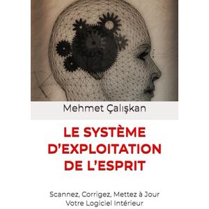 Çalışkan, Mehmet LE SYSTÈME D’EXPLOITATION DE L’ESPRIT: Scannez, Corrigez, Mettez à Jour Votre Logiciel Intérieur Çalışkan, Mehmet LE SYSTÈME D’EXPLOITATION DE L’ESPRIT: Scannez, Corrigez, Mettez à Jour Votre Logiciel Intérieur