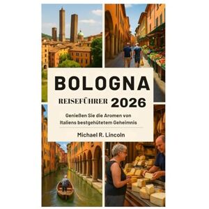 Lincoln, Michael R. Bologna REISEFÜHRER 2026: Genießen Sie die Aromen von Italiens bestgehütetem Geheimnis Lincoln, Michael R. Bologna REISEFÜHRER 2026: Genießen Sie die Aromen von Italiens bestgehütetem Geheimnis