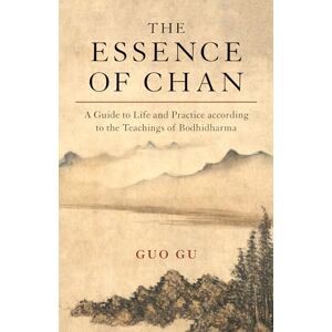 Guo Gu The Essence of Chan: A Guide to Life and Practice according to the Teachings of Bodhidharma Guo Gu The Essence of Chan: A Guide to Life and Practice according to the Teachings of Bodhidharma