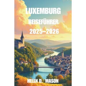 Mason, Helen D. LUXEMBURG REISEFÜHRER 2025–2026: Erkunden Sie das Herz Europas mit Insidertipps, Reiserouten und Abenteuern Mason, Helen D. LUXEMBURG REISEFÜHRER 2025–2026: Erkunden Sie das Herz Europas mit Insidertipps, Reiserouten und Abenteuern