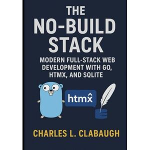 Clabaugh, Charles L. The No-Build Stack: Modern Full-Stack Web Development with Go, HTMX, and SQLite Clabaugh, Charles L. The No-Build Stack: Modern Full-Stack Web Development with Go, HTMX, and SQLite