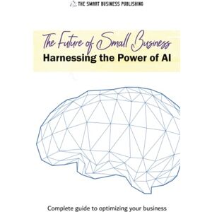 Publishing, The smart business The Future of small business. Harnessing the Power of AI: Complete guide to optimizing your business with Artificial Intelligence. Publishing, The smart business The Future of small business. Harnessing the Power of AI: Complete guide to optimizing your business with Artificial Intelligence.