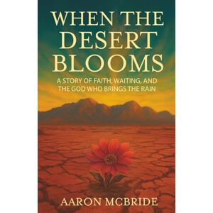 McBride, Aaron When the Desert Blooms: A Story of Faith, Waiting, and the God Who Brings the Rain McBride, Aaron When the Desert Blooms: A Story of Faith, Waiting, and the God Who Brings the Rain