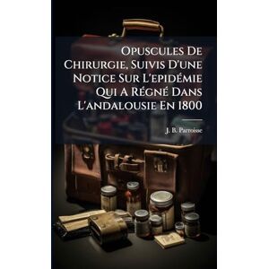 Parroisse, J B Opuscules De Chirurgie, Suivis D'une Notice Sur L'epidÃ(c)mie Qui A RÃ(c)gnÃ(c) Dans L'andalousie En 1800 Parroisse, J B Opuscules De Chirurgie, Suivis D'une Notice Sur L'epidÃ(c)mie Qui A RÃ(c)gnÃ(c) Dans L'andalousie En 1800