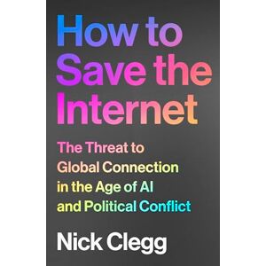 Clegg, Nick How to Save the Internet: The Threat to Global Connection in the Age of AI and Political Conflict Clegg, Nick How to Save the Internet: The Threat to Global Connection in the Age of AI and Political Conflict