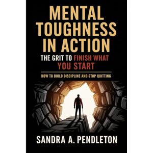 Pendleton, Sandra A. Mental Toughness in Action — The Grit to Finish What You Start: How to Build Discipline and Stop Quitting Pendleton, Sandra A. Mental Toughness in Action — The Grit to Finish What You Start: How to Build Discipline and Stop Quitting