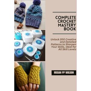 Wilson Complete Crochet Mastery Book: Unlock 200 Creative and Detailed Patterns to Sharpen Your Skills, Ideal for All Skill Levels Wilson Complete Crochet Mastery Book: Unlock 200 Creative and Detailed Patterns to Sharpen Your Skills, Ideal for All Skill Levels