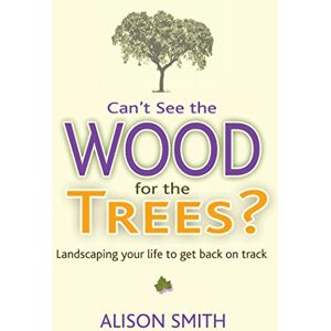 Smith, Alison Can't See the Wood for the Trees?: Landscaping Your Life to Get Back on Track Smith, Alison Can't See the Wood for the Trees?: Landscaping Your Life to Get Back on Track