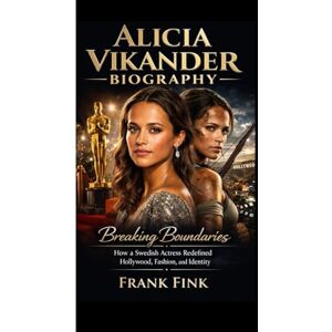 Fink, Frank ALICIA VIKANDER BIOGRAPHY: Breaking Boundaries How a Swedish Actress Redefined Hollywood, Fashion, and Identity Fink, Frank ALICIA VIKANDER BIOGRAPHY: Breaking Boundaries How a Swedish Actress Redefined Hollywood, Fashion, and Identity