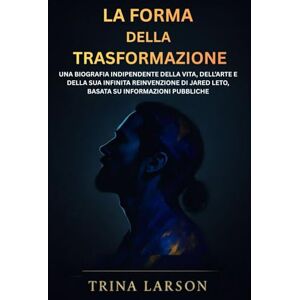 LARSON, TRINA LA FORMA DELLA TRASFORMAZIONE: UNA BIOGRAFIA INDIPENDENTE DELLA VITA, DELL’ARTE E DELLA SUA INFINITA REINVENZIONE DI JARED LETO, BASATA SU INFORMAZIONI PUBBLICHE LARSON, TRINA LA FORMA DELLA TRASFORMAZIONE: UNA BIOGRAFIA INDIPENDENTE DELLA VITA, DELL’ARTE E DELLA SUA INFINITA REINVENZIONE DI JARED LETO, BASATA SU INFORMAZIONI PUBBLICHE