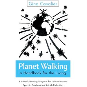 Gina Cavalier, Cavalier Planet Walking, a Handbook for the Living: A 6-Week Healing Program for Liberation and Specific Guidance on Suicidal Ideation Gina Cavalier, Cavalier Planet Walking, a Handbook for the Living: A 6-Week Healing Program for Liberation and Specific Guidance on Suicidal Ideation
