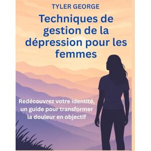 George, Tyler Techniques de gestion de la dépression pour les femmes: Redécouvrez votre identité, un guide pour transformer la douleur en objectif George, Tyler Techniques de gestion de la dépression pour les femmes: Redécouvrez votre identité, un guide pour transformer la douleur en objectif