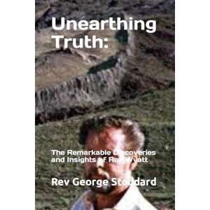 Stoddard, Rev George Unearthing Truth: the Remarkable Discoveries and Insights of Ron Wyatt Stoddard, Rev George Unearthing Truth: the Remarkable Discoveries and Insights of Ron Wyatt