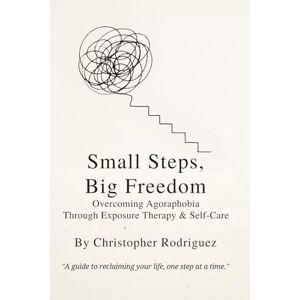 Rodriguez Small Steps, Big Freedom: Overcoming Agoraphobia Through Exposure Therapy & Self-Care1 Rodriguez Small Steps, Big Freedom: Overcoming Agoraphobia Through Exposure Therapy & Self-Care1