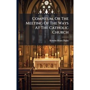 Digby, Kenelm Henry Compitum, Or The Meeting Of The Ways At The Catholic Church Digby, Kenelm Henry Compitum, Or The Meeting Of The Ways At The Catholic Church