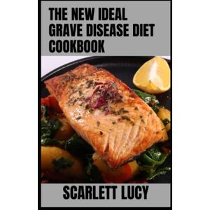 Lucy, Scarlett The New Ideal Grave Disease Diet Cookbook: Healthy Recipes And Natural Treatment Solution for Hyperthyroidism And Grave Disease Lucy, Scarlett The New Ideal Grave Disease Diet Cookbook: Healthy Recipes And Natural Treatment Solution for Hyperthyroidism And Grave Disease