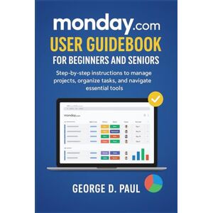 D. Paul, George monday.com User Guidebook for Beginners and Seniors: Step-by-step instructions to manage projects, organize tasks, and navigate essential tools (Software for Productivity, Projects and Business) D. Paul, George monday.com User Guidebook for Beginners and Seniors: Step-by-step instructions to manage projects, organize tasks, and navigate essential tools (Software for Productivity, Projects and Business)