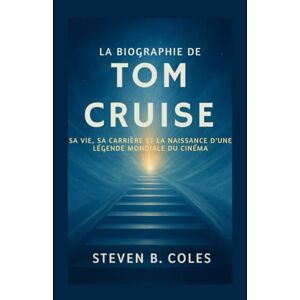 Coles, Steven B. La biographie de Tom Cruise: Sa vie, sa carrière et la naissance d’une légende mondiale du cinéma Coles, Steven B. La biographie de Tom Cruise: Sa vie, sa carrière et la naissance d’une légende mondiale du cinéma